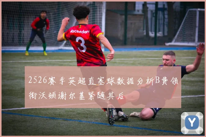 2526赛季英超直塞球数据分析B费领衔沃顿谢尔基紧随其后