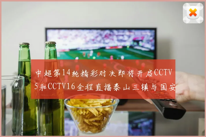 中超第14轮精彩对决即将开启CCTV5和CCTV16全程直播泰山三镇与国安河南之战