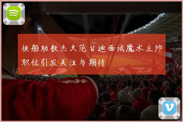 快船助教杰夫范甘迪面试魔术主帅职位引发关注与期待