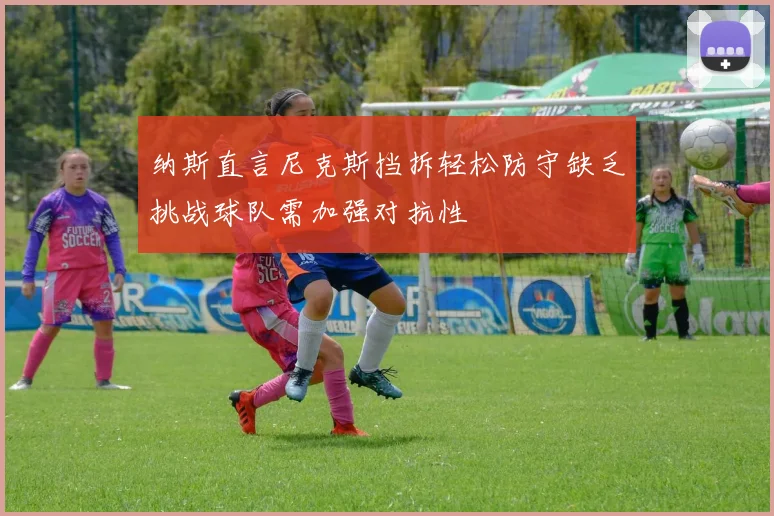 纳斯直言尼克斯挡拆轻松防守缺乏挑战球队需加强对抗性
