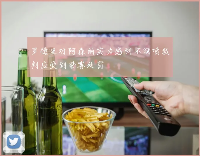 罗德里对阿森纳实力感到不满喷裁判应受到禁赛处罚