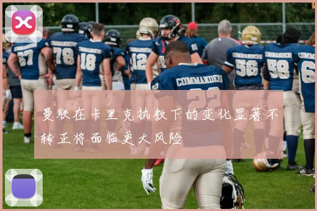 曼联在卡里克执教下的变化显著不转正将面临更大风险