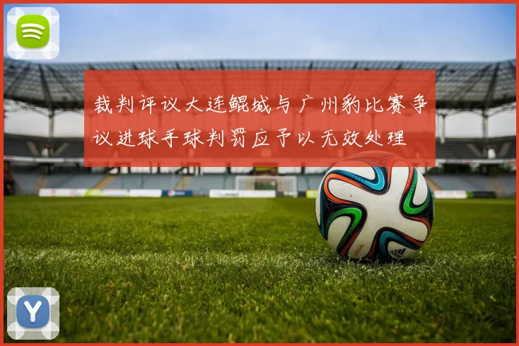 裁判评议大连鲲城与广州豹比赛争议进球手球判罚应予以无效处理