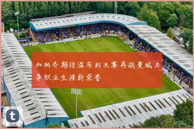 加纳乔期待温布利决赛再战曼城力争职业生涯新荣誉