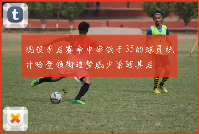 现役季后赛命中率低于35的球员统计哈登领衔追梦威少紧随其后