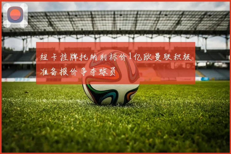 纽卡挂牌托纳利标价1亿欧曼联积极准备报价争夺球员