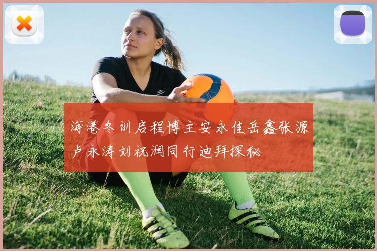 海港冬训启程博主安永佳岳鑫张源卢永涛刘祝润同行迪拜探秘