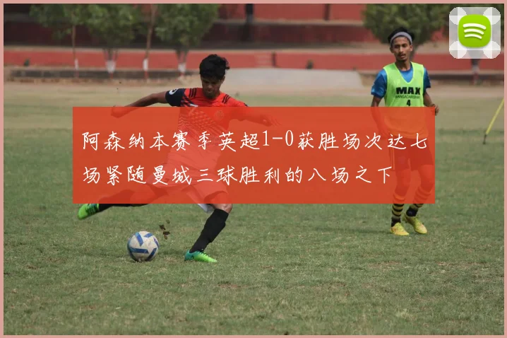 阿森纳本赛季英超1-0获胜场次达七场紧随曼城三球胜利的八场之下