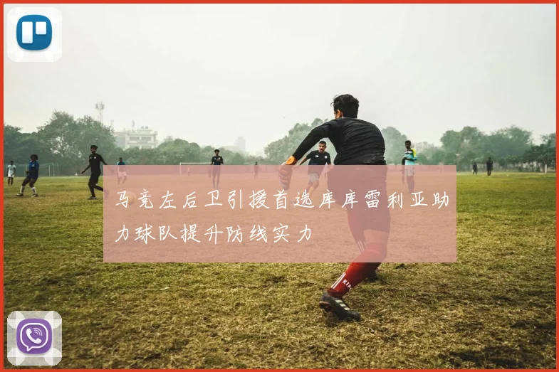 马竞左后卫引援首选库库雷利亚助力球队提升防线实力