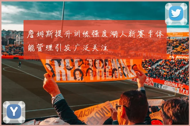 詹姆斯提升训练强度湖人新赛季体能管理引发广泛关注